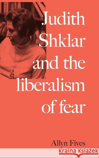 Judith Shklar and the Liberalism of Fear Allyn Fives 9781526147738