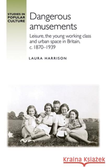 Dangerous Amusements: Leisure, the Young Working Class and Urban Space in Britain, C. 1870-1939 Laura Harrison Jeffrey Richards 9781526147875