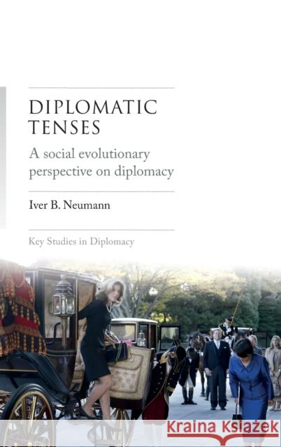 Diplomatic Tenses: A Social Evolutionary Perspective on Diplomacy Iver Neumann 9781526148711