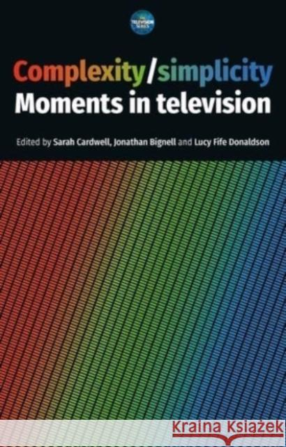 Complexity / Simplicity: Moments in Television Sarah Cardwell Jonathan Bignell Lucy Fife Donaldson 9781526148759