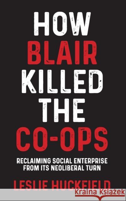 How Blair Killed the Co-Ops: Reclaiming Social Enterprise from Its Neoliberal Turn  9781526149732 Manchester University Press