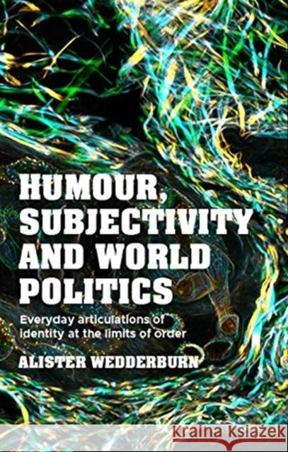 Humour, Subjectivity and World Politics: Everyday Articulations of Identity at the Limits of Order Alister Wedderburn 9781526150691