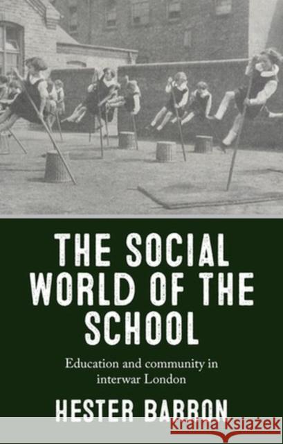 The Social World of the School: Education and Community in Interwar London Hester Barron 9781526150752