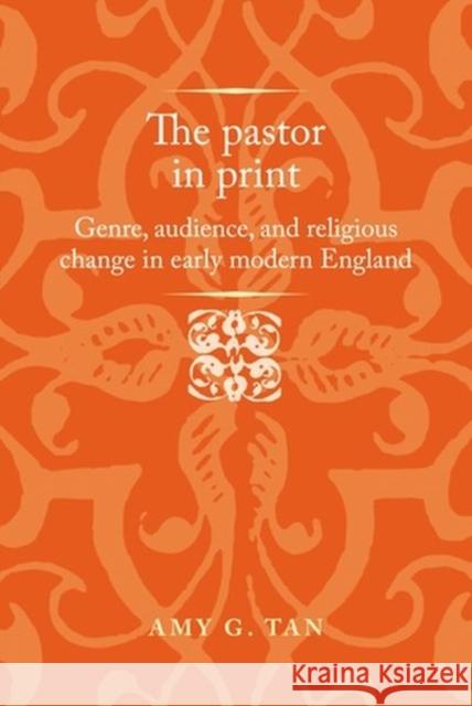 The Pastor in Print: Genre, Audience, and Religious Change in Early Modern England Amy G. Tan Anthony Milton Jason Peacey 9781526152206 Manchester University Press