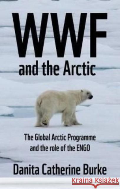WWF and Arctic Environmentalism: Conservationism and the Engo in the Circumpolar North Burke, Danita Catherine 9781526153821 Manchester University Press