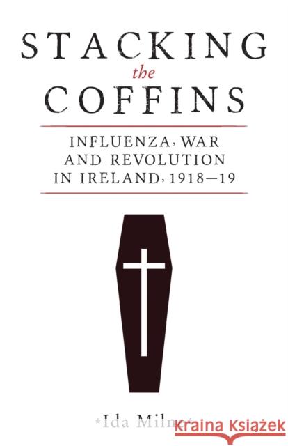 Stacking the Coffins: Influenza, War and Revolution in Ireland, 1918-19 Ida Milne 9781526154354 Manchester University Press