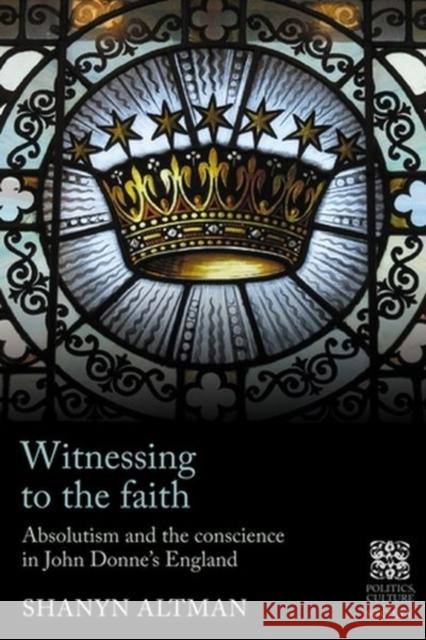 Witnessing to the Faith: Absolutism and the Conscience in John Donne's England Shanyn Altman 9781526154842 Manchester University Press