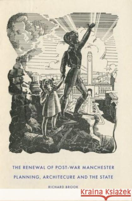 The Renewal of Post-War Manchester: Planning, Architecture and the State Richard Brook 9781526154972 Manchester University Press