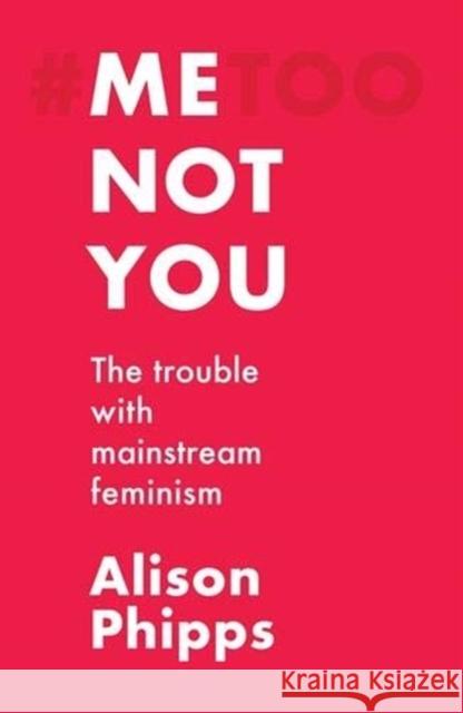 Me, Not You: The Trouble with Mainstream Feminism Alison Phipps 9781526155801 Manchester University Press
