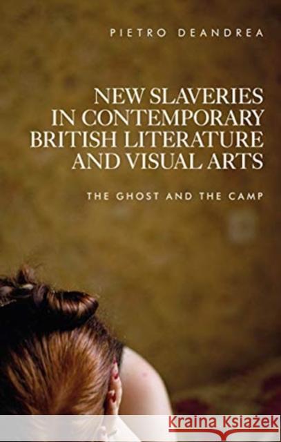 New Slaveries in Contemporary British Literature and Visual Arts: The Ghost and the Camp Pietro Deandrea 9781526155825