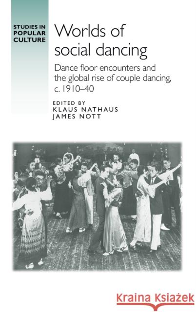 Worlds of Social Dancing: Dance Floor Encounters and the Global Rise of Couple Dancing, C. 1910-40 Nott, James 9781526156259 Manchester University Press