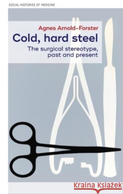 Cold, Hard Steel: The Myth of the Modern Surgeon Agnes Arnold-Forster Keir Waddington 9781526156624 Manchester University Press