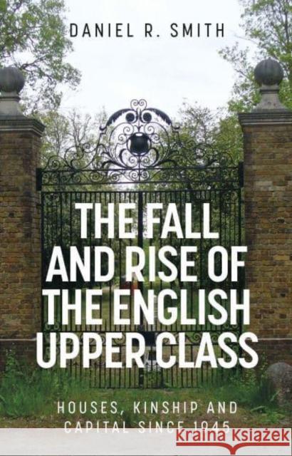 The Fall and Rise of the English Upper Class: Houses, Kinship and Capital Since 1945 Daniel R. Smith 9781526157010 Manchester University Press
