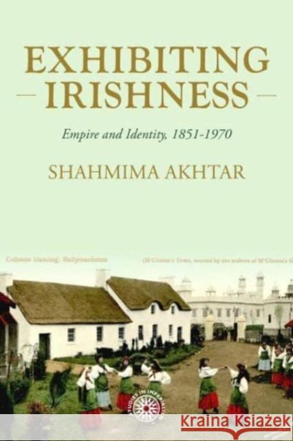 Exhibiting Irishness: Empire, Race and Nation, c. 1850-1970 Shahmima Akhtar 9781526157263 Manchester University Press