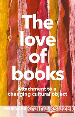 The Love of Books: Attachment to a Changing Cultural Object Maria Angelica Thumala Olave 9781526158888 Manchester University Press