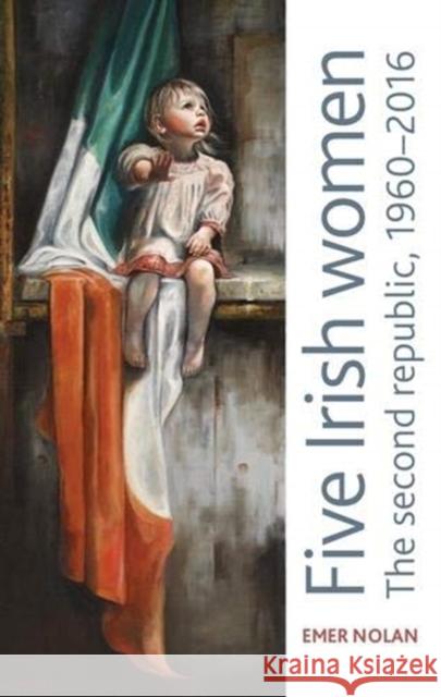 Five Irish Women: The Second Republic, 1960-2016  9781526159281 Manchester University Press