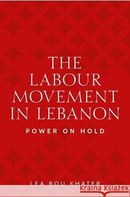 The Labour Movement in Lebanon: Power on Hold Lea Bou Khater 9781526159434 Manchester University Press