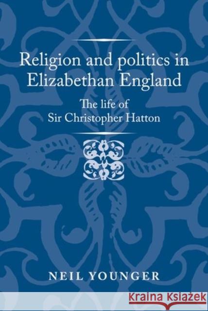 Religion and Politics in Elizabethan England: The Life of Sir Christopher Hatton Younger, Neil 9781526159496 Manchester University Press