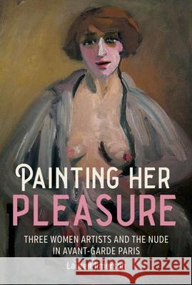 Painting Her Pleasure: Three Women Artists and the Nude in Avant-Garde Paris Lauren Jimerson 9781526159830