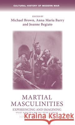 Martial Masculinities: Experiencing and Imagining the Military in the Long Nineteenth Century Michael Brown Anna Maria Barry Joanne Begiato 9781526160447 Manchester University Press