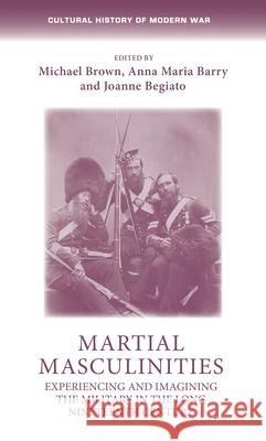 Martial Masculinities: Experiencing and Imagining the Military in the Long Nineteenth Century Michael Brown Anna Maria Barry Joanne Begiato 9781526160447