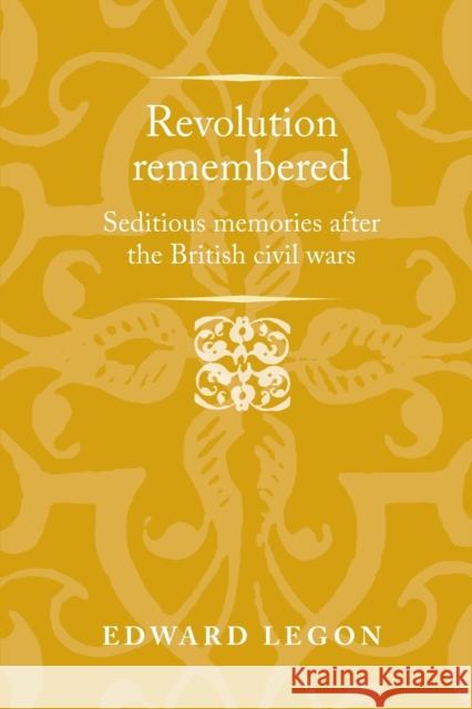 Revolution Remembered: Seditious Memories After the British Civil Wars Edward Legon Jason Peacey 9781526160737 Manchester University Press