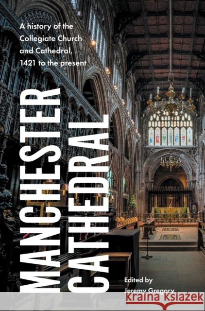 Manchester Cathedral: A History of the Collegiate Church and Cathedral, 1421 to the Present  9781526161260 Manchester University Press