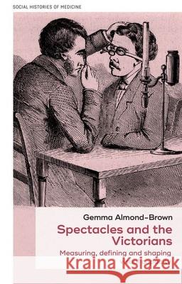 Spectacles and the Victorians: Measuring, Defining and Shaping Visual Capacity Gemma Almond-Brown 9781526161352 Manchester University Press