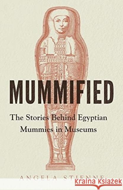 Mummified: The Stories Behind Egyptian Mummies in Museums Angela Stienne 9781526161895 Manchester University Press