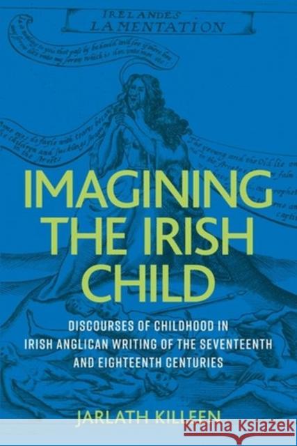 Imagining the Irish Child: Discourses of Childhood in Irish Anglican Writing of the Seventeenth and Eighteenth Centuries Jarlath Killeen   9781526161970 Manchester University Press