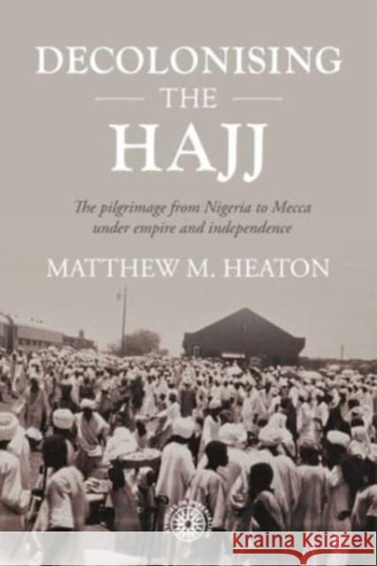 Decolonising the Hajj: The Pilgrimage from Nigeria to Mecca Under Empire and Independence Matthew Heaton 9781526162601 Manchester University Press