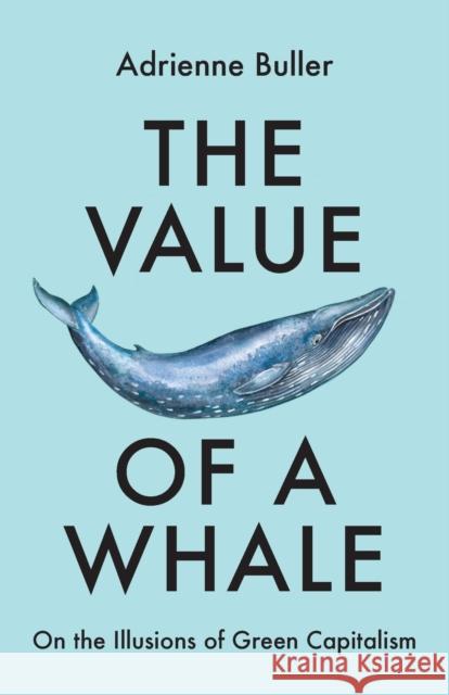 The Value of a Whale: On the Illusions of Green Capitalism Adrienne Buller   9781526162632 Manchester University Press