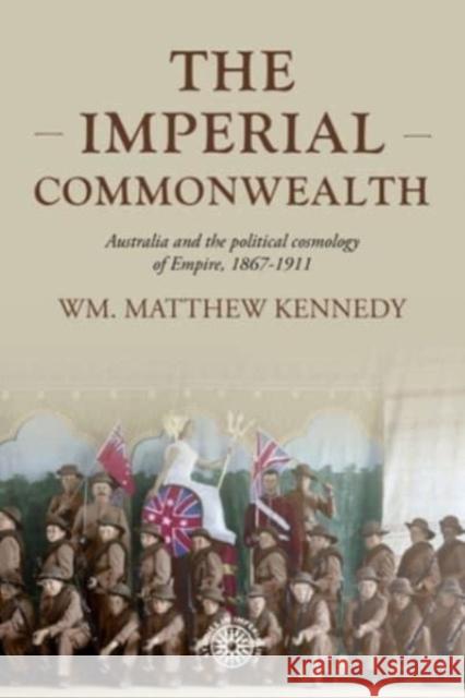 The Imperial Commonwealth: Australia and the Project of Empire, 1867-1914 Wm Matthew Kennedy 9781526162755 Manchester University Press