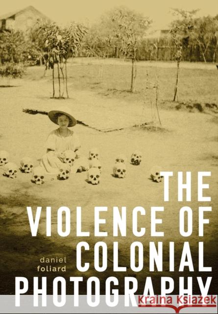 The violence of colonial photography Foliard, Daniel 9781526163318 Manchester University Press