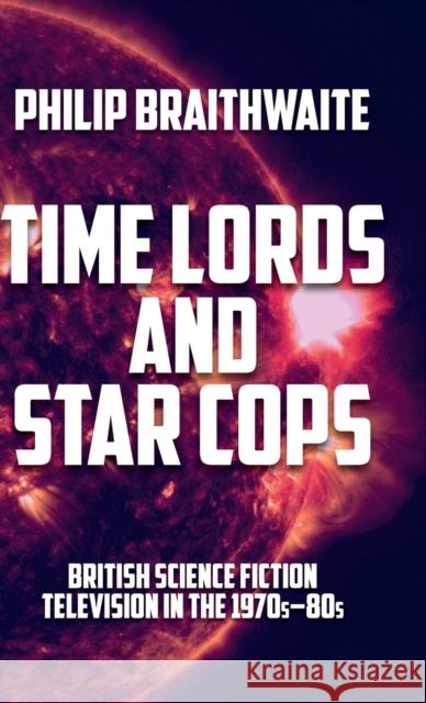 Time Lords and Star Cops: British Science Fiction Television in the 1970s-1980s Braithwaite, Philip 9781526163370