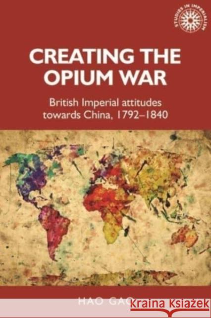 Creating the Opium War: British Imperial Attitudes Towards China, 1792-1840 Hao Gao   9781526163653 Manchester University Press