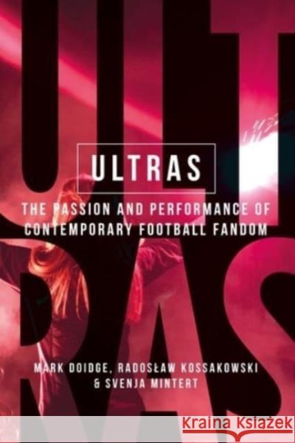 Ultras: The Passion and Performance of Contemporary Football Fandom Mark Doidge Radoslaw Kossakowski Svenja-Maria Mintert 9781526163714