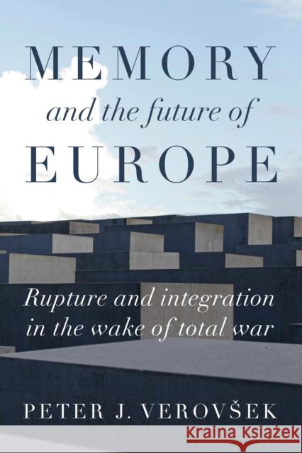 Memory and the Future of Europe: Rupture and Integration in the Wake of Total War Peter J. Verovsek   9781526163769 Manchester University Press
