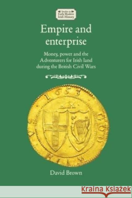 Empire and Enterprise: Money, Power and the Adventurers for Irish Land During the British Civil Wars David Brown   9781526163783 Manchester University Press