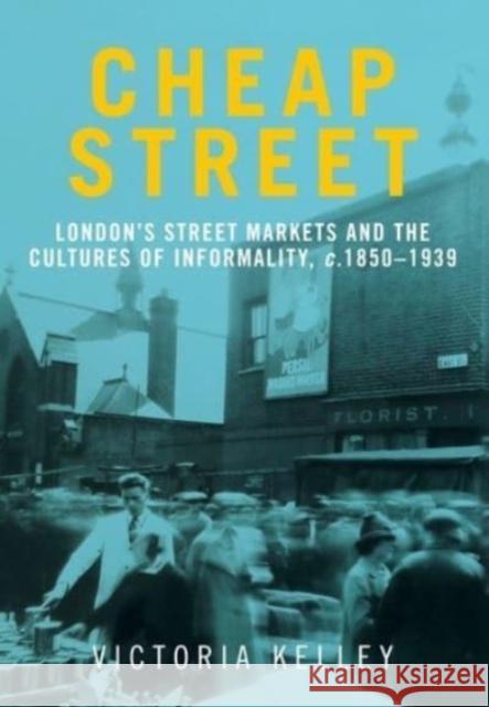 Cheap Street: London's Street Markets and the Cultures of Informality, C.1850-1939 Victoria Kelley 9781526163851 Manchester University Press