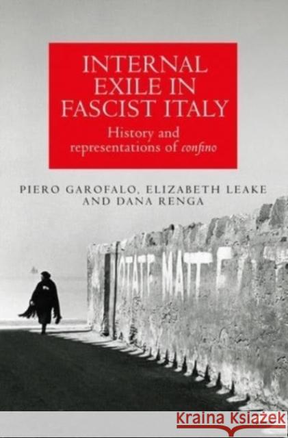 Internal Exile in Fascist Italy: History and Representations of Confino Piero Garofalo Elizabeth Leake Dana Renga 9781526163875