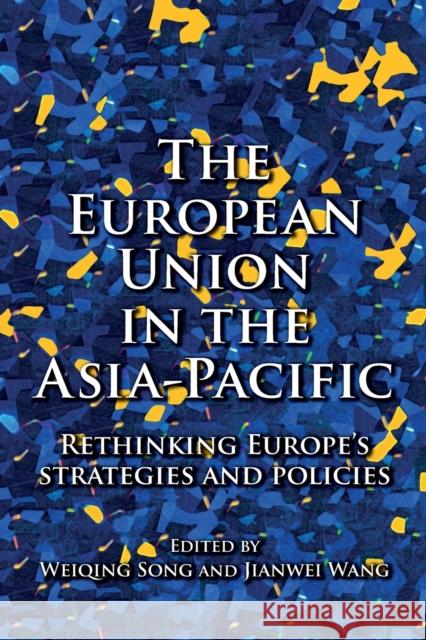 The European Union in the Asia-Pacific: Rethinking Europe's Strategies and Policies Weiqing Song Jianwei Wang 9781526163882