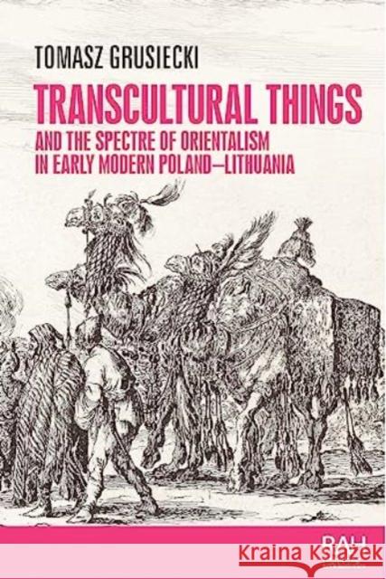 Transcultural Things and the Spectre of Orientalism in Early Modern Poland-Lithuania Tomasz Grusiecki 9781526164360 Manchester University Press