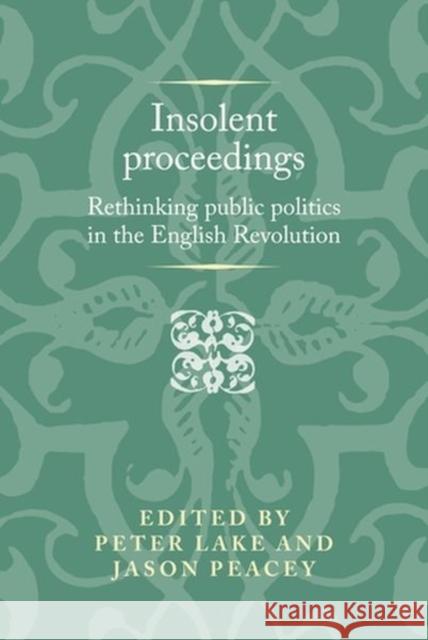 Insolent Proceedings: Rethinking Public Politics in the English Revolution Peter Lake Jason Peacey  9781526165008