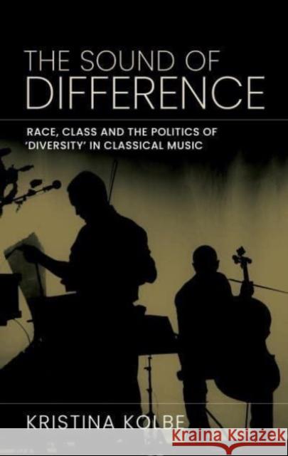 The Sound of Difference: Race, Class and the Politics of 'Diversity' in Classical Music Kristina Kolbe 9781526165497 Manchester University Press