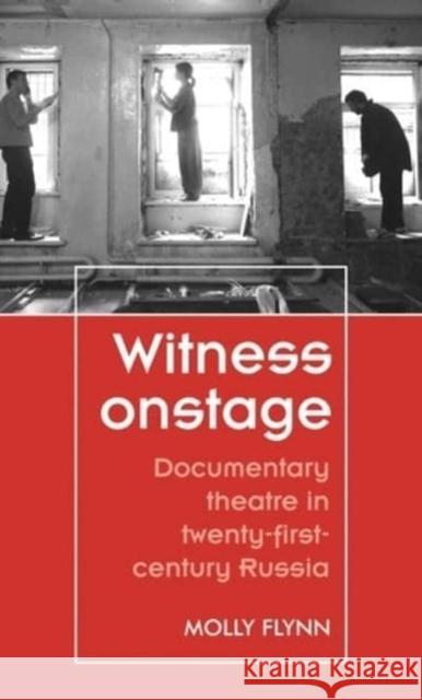 Witness Onstage: Documentary Theatre in Twenty-First-Century Russia Molly Flynn Maggie B. Gale 9781526165862