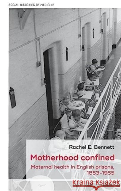 Motherhood Confined: Maternal Health in English Prisons, 1853-1955 Rachel E. Bennett 9781526166791 Manchester University Press