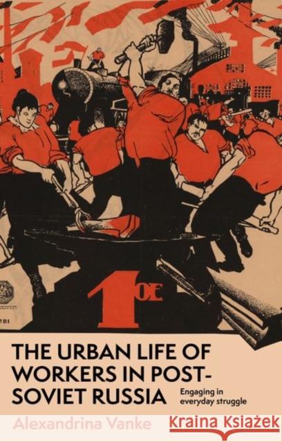 The Urban Life of Workers in Post-Soviet Russia: Engaging in Everyday Struggle Alexandrina Vanke 9781526167637 Manchester University Press