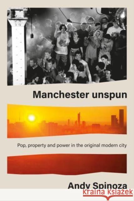 Manchester Unspun: Pop, Property and Power in the Original Modern City Andy Spinoza 9781526168450