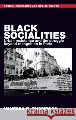 Black Socialities: Urban Resistance and the Struggle Beyond Recognition in Paris Vanessa Eileen Thompson 9781526168641 Manchester University Press